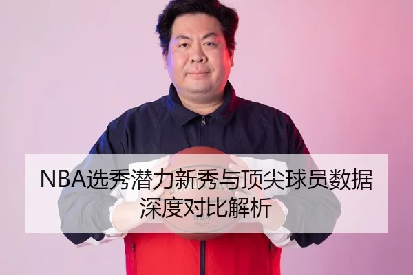 NBA选秀潜力新秀与顶尖球员数据深度对比解析